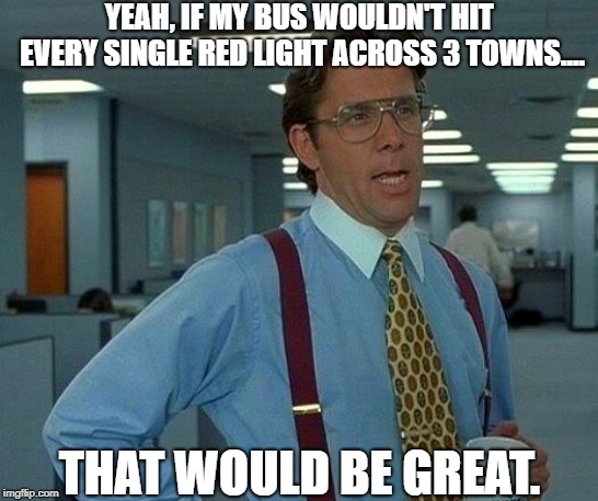 Sincerely, the first kid to get on the bus | YEAH, IF MY BUS WOULDN'T HIT EVERY SINGLE RED LIGHT ACROSS 3 TOWNS.... THAT WOULD BE GREAT. | image tagged in memes,that would be great,bus,school bus | made w/ Imgflip meme maker