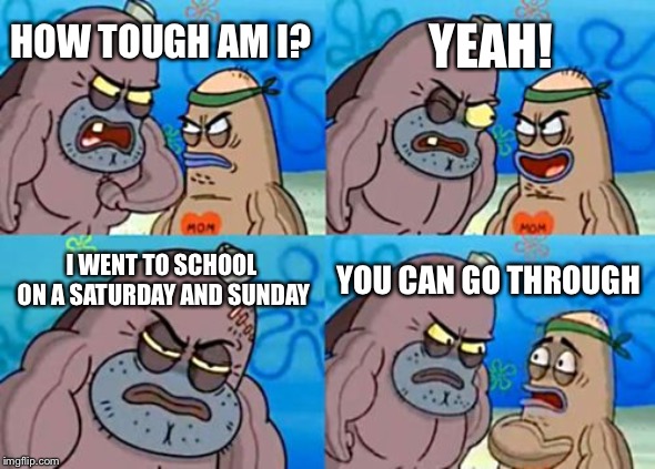 How Tough Are You Meme | YEAH! HOW TOUGH AM I? I WENT TO SCHOOL ON A SATURDAY AND SUNDAY; YOU CAN GO THROUGH | image tagged in memes,how tough are you | made w/ Imgflip meme maker