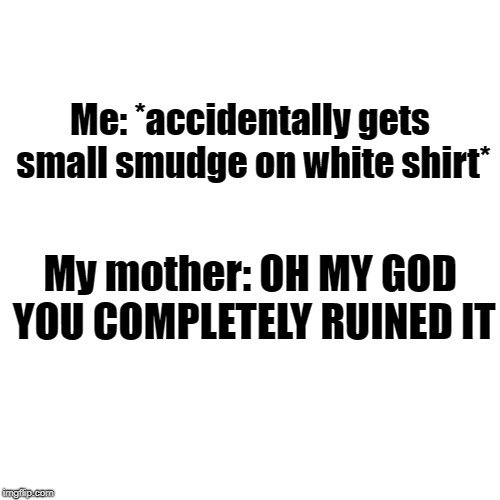 Calm down and wash it out. | Me: *accidentally gets small smudge on white shirt*; My mother: OH MY GOD YOU COMPLETELY RUINED IT | image tagged in memes,mom,moms,mother,mothers,relatable | made w/ Imgflip meme maker