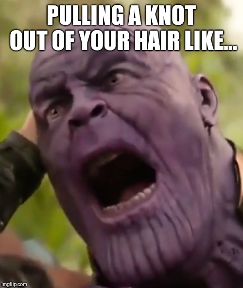Thanos Scream | PULLING A KNOT OUT OF YOUR HAIR LIKE... | image tagged in thanos scream | made w/ Imgflip meme maker