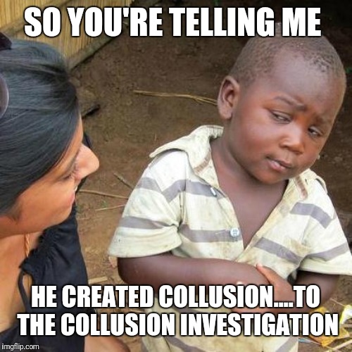 Third World Skeptical Kid | SO YOU'RE TELLING ME; HE CREATED COLLUSION....TO THE COLLUSION INVESTIGATION | image tagged in memes,third world skeptical kid | made w/ Imgflip meme maker