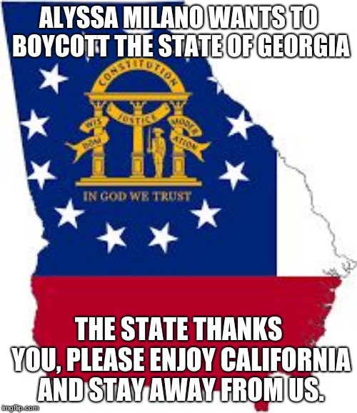 Hollywood boycotts Georgia, Georgia doesn't care | ALYSSA MILANO WANTS TO BOYCOTT THE STATE OF GEORGIA; THE STATE THANKS YOU, PLEASE ENJOY CALIFORNIA AND STAY AWAY FROM US. | image tagged in georgia,ban hollywood,go georgia,go home yankee | made w/ Imgflip meme maker