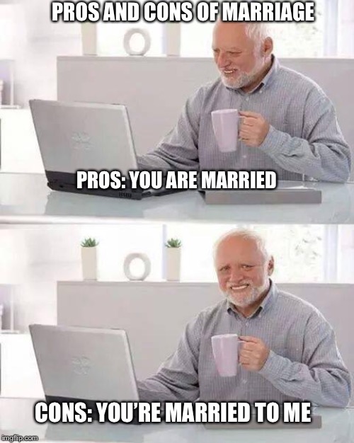 Till death do us part | PROS AND CONS OF MARRIAGE; PROS: YOU ARE MARRIED; CONS: YOU’RE MARRIED TO ME | image tagged in memes,hide the pain harold | made w/ Imgflip meme maker