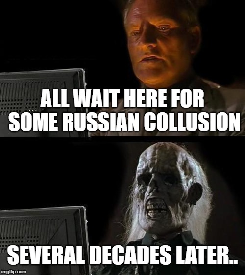I'll Just Wait Here | ALL WAIT HERE FOR SOME RUSSIAN COLLUSION; SEVERAL DECADES LATER.. | image tagged in memes,ill just wait here | made w/ Imgflip meme maker
