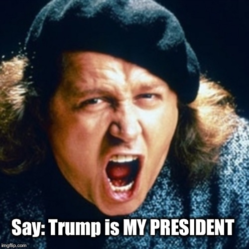 Sam kinison | Say: Trump is MY PRESIDENT | image tagged in sam kinison | made w/ Imgflip meme maker