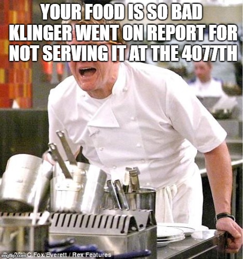 Chef Gordon Ramsay | YOUR FOOD IS SO BAD KLINGER WENT ON REPORT FOR NOT SERVING IT AT THE 4077TH | image tagged in memes,chef gordon ramsay | made w/ Imgflip meme maker