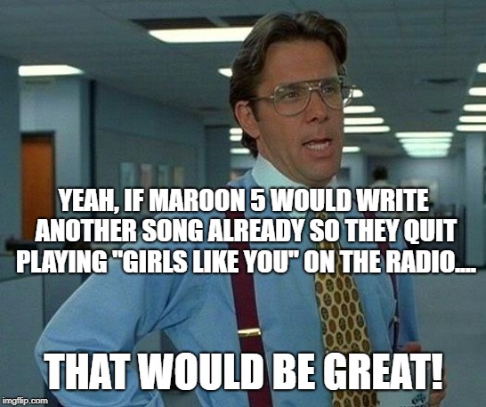 That song makes me want to throw up even more than the rest of their songs! | YEAH, IF MAROON 5 WOULD WRITE ANOTHER SONG ALREADY SO THEY QUIT PLAYING "GIRLS LIKE YOU" ON THE RADIO.... THAT WOULD BE GREAT! | image tagged in memes,that would be great,maroon 5 | made w/ Imgflip meme maker