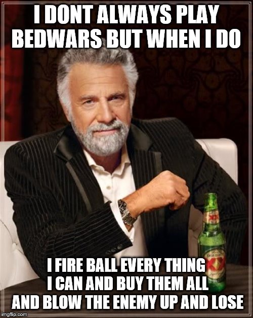The Most Interesting Man In The World Meme | I DONT ALWAYS PLAY BEDWARS BUT WHEN I DO I FIRE BALL EVERY THING I CAN AND BUY THEM ALL AND BLOW THE ENEMY UP AND LOSE | image tagged in memes,the most interesting man in the world | made w/ Imgflip meme maker