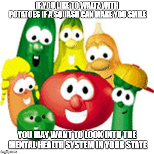 Veggie Tales | IF YOU LIKE TO WALTZ WITH POTATOES IF A SQUASH CAN MAKE YOU SMILE; YOU MAY WANT TO LOOK INTO THE MENTAL HEALTH SYSTEM IN YOUR STATE | image tagged in veggie tales | made w/ Imgflip meme maker