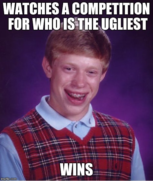 Bad Luck Brian | WATCHES A COMPETITION FOR WHO IS THE UGLIEST; WINS | image tagged in memes,bad luck brian | made w/ Imgflip meme maker