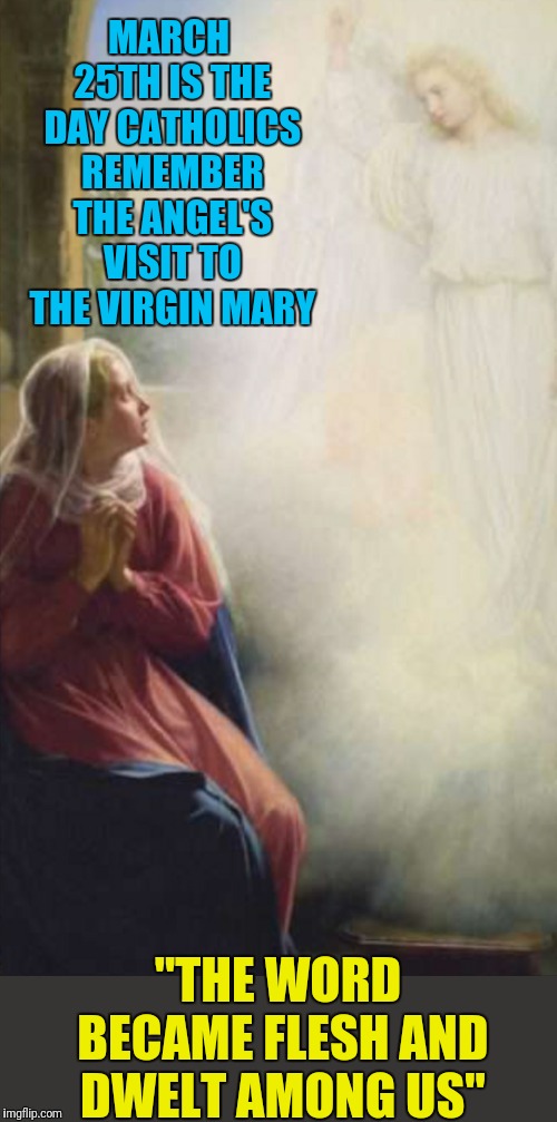 Hail Mary full of grace,  the Lord is with you.  Blessed are you among women,  and blessed is the fruit of your womb,  Jesus.   | MARCH 25TH IS THE DAY CATHOLICS REMEMBER THE ANGEL'S VISIT TO THE VIRGIN MARY; "THE WORD BECAME FLESH AND DWELT AMONG US" | image tagged in catholic,mary | made w/ Imgflip meme maker