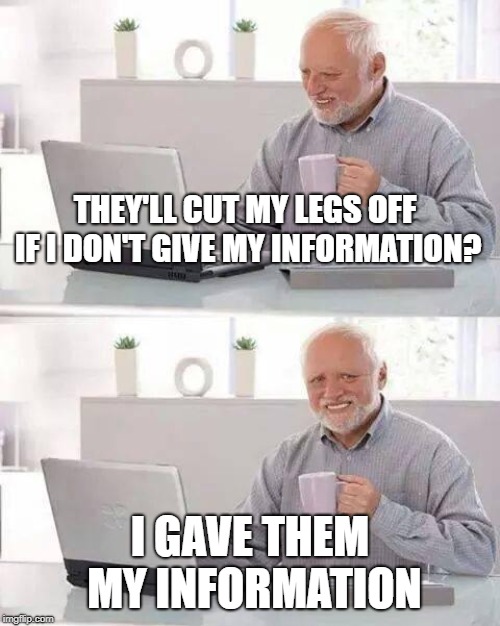 Hide the Pain Harold | THEY'LL CUT MY LEGS OFF IF I DON'T GIVE MY INFORMATION? I GAVE THEM MY INFORMATION | image tagged in memes,hide the pain harold | made w/ Imgflip meme maker