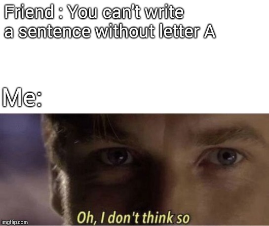 Oh, I dont think so | Friend : You can't write a sentence without letter A; Me: | image tagged in oh i dont think so | made w/ Imgflip meme maker
