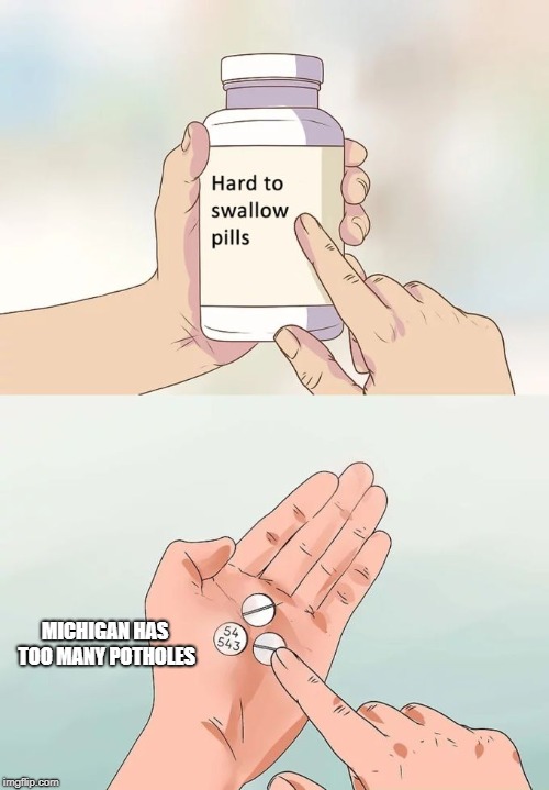 Hard To Swallow Pills Meme | MICHIGAN HAS TOO MANY POTHOLES | image tagged in memes,hard to swallow pills | made w/ Imgflip meme maker
