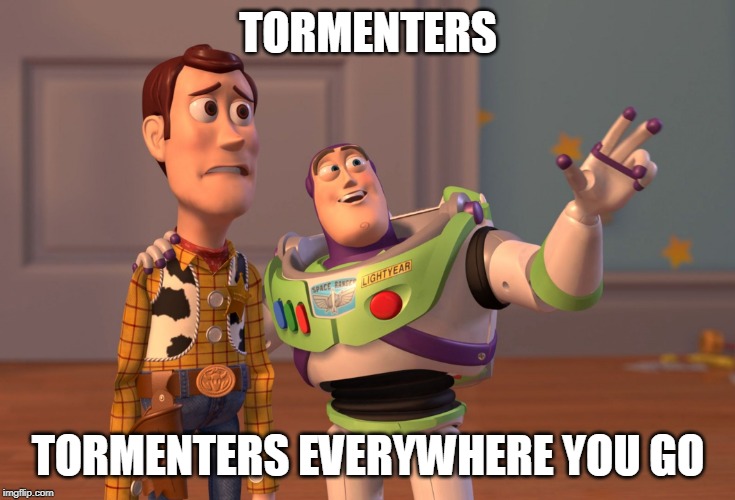 X, X Everywhere | TORMENTERS; TORMENTERS EVERYWHERE YOU GO | image tagged in memes,x x everywhere | made w/ Imgflip meme maker