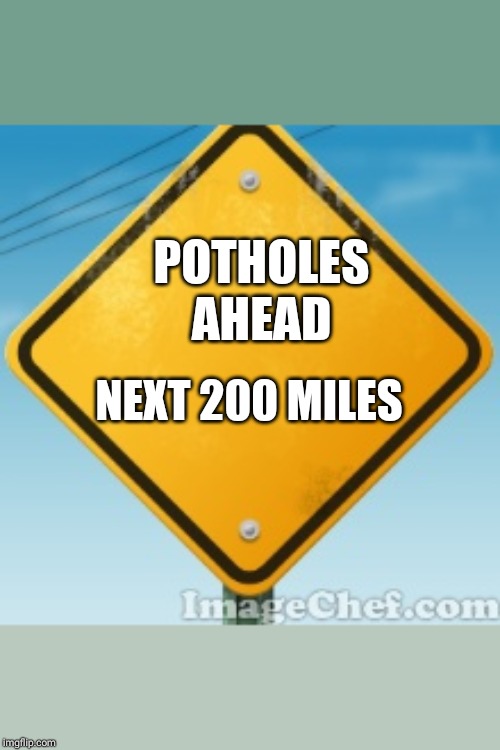 Yellow Road Sign | POTHOLES AHEAD; NEXT 200 MILES | image tagged in yellow road sign | made w/ Imgflip meme maker