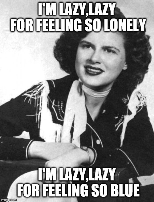 Patsy Cline | I'M LAZY,LAZY FOR FEELING SO LONELY I'M LAZY,LAZY FOR FEELING SO BLUE | image tagged in patsy cline | made w/ Imgflip meme maker
