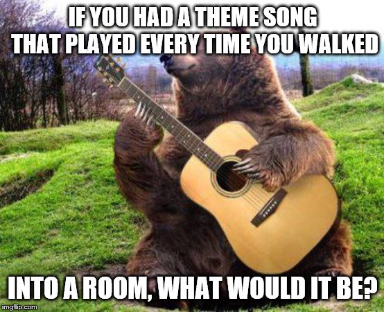 bear with guitar  | IF YOU HAD A THEME SONG THAT PLAYED EVERY TIME YOU WALKED; INTO A ROOM, WHAT WOULD IT BE? | image tagged in bear with guitar | made w/ Imgflip meme maker