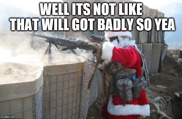 Hohoho Meme | WELL ITS NOT LIKE THAT WILL GOT BADLY SO YEA | image tagged in memes,hohoho | made w/ Imgflip meme maker