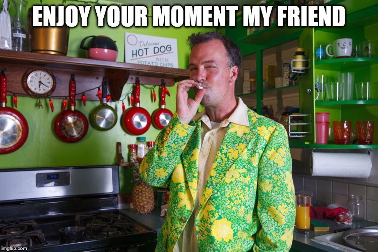 ENJOY YOUR MOMENT MY FRIEND | made w/ Imgflip meme maker