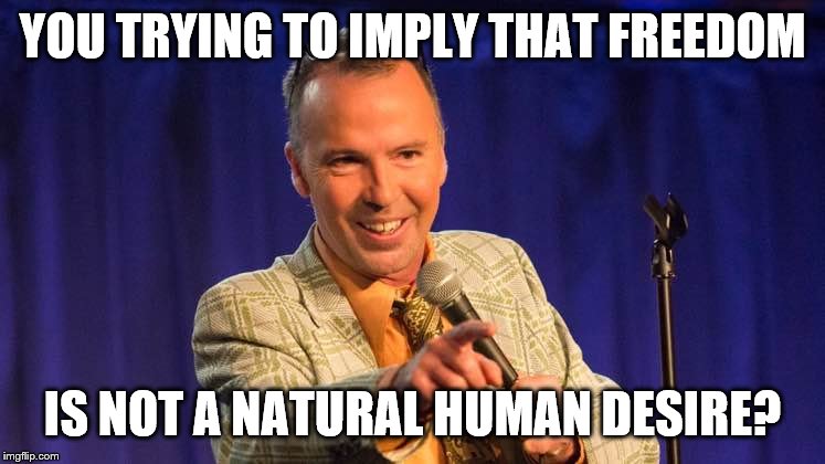 YOU TRYING TO IMPLY THAT FREEDOM IS NOT A NATURAL HUMAN DESIRE? | made w/ Imgflip meme maker