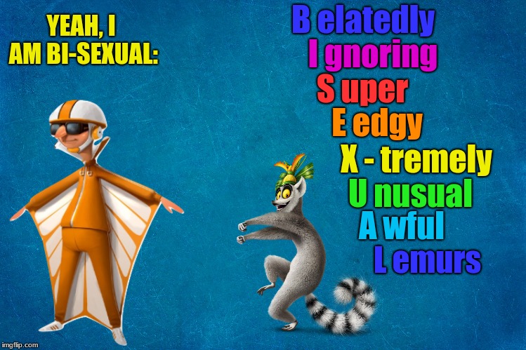 bi-sexual meme vector flightsuit king julien meme | B elatedly; YEAH, I AM BI-SEXUAL:; I gnoring; S uper; E edgy; X - tremely; U nusual; A wful; L emurs | image tagged in meme,bisexual,madagascar,vector | made w/ Imgflip meme maker
