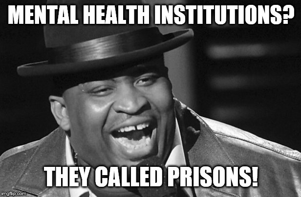 MENTAL HEALTH INSTITUTIONS? THEY CALLED PRISONS! | made w/ Imgflip meme maker