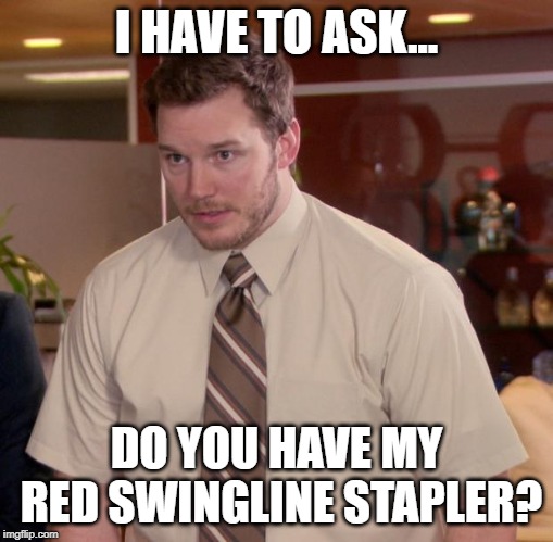Afraid To Ask Andy | I HAVE TO ASK... DO YOU HAVE MY RED SWINGLINE STAPLER? | image tagged in memes,afraid to ask andy | made w/ Imgflip meme maker