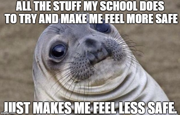 It's gotten to the point where they watch me walk to the bathroom. | ALL THE STUFF MY SCHOOL DOES TO TRY AND MAKE ME FEEL MORE SAFE; JUST MAKES ME FEEL LESS SAFE. | image tagged in memes,awkward moment sealion,school | made w/ Imgflip meme maker