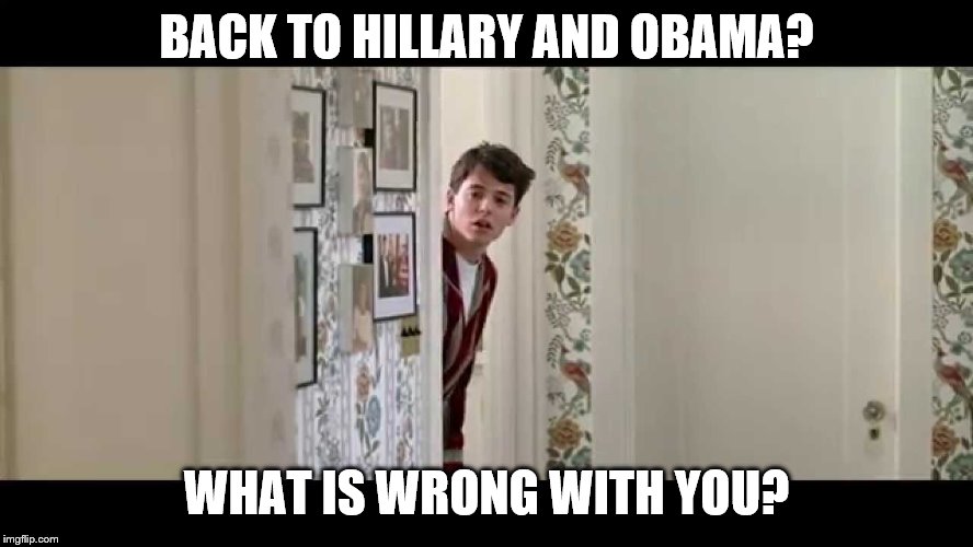 Ferris Bueller Robe | BACK TO HILLARY AND OBAMA? WHAT IS WRONG WITH YOU? | image tagged in ferris bueller robe | made w/ Imgflip meme maker