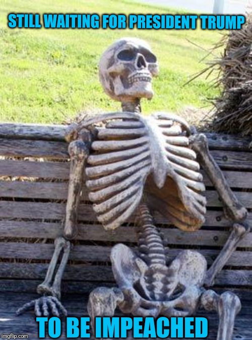 Waiting Skeleton | STILL WAITING FOR PRESIDENT TRUMP; TO BE IMPEACHED | image tagged in memes,waiting skeleton | made w/ Imgflip meme maker