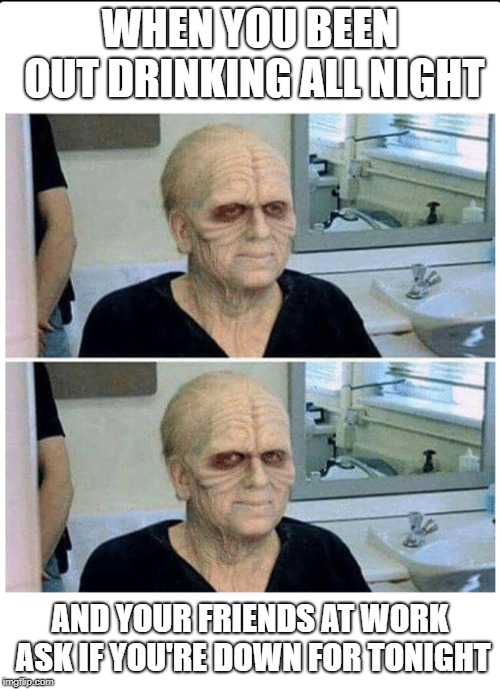 All nighter | WHEN YOU BEEN OUT DRINKING ALL NIGHT; AND YOUR FRIENDS AT WORK ASK IF YOU'RE DOWN FOR TONIGHT | image tagged in drinking,party,drunk,star wars | made w/ Imgflip meme maker