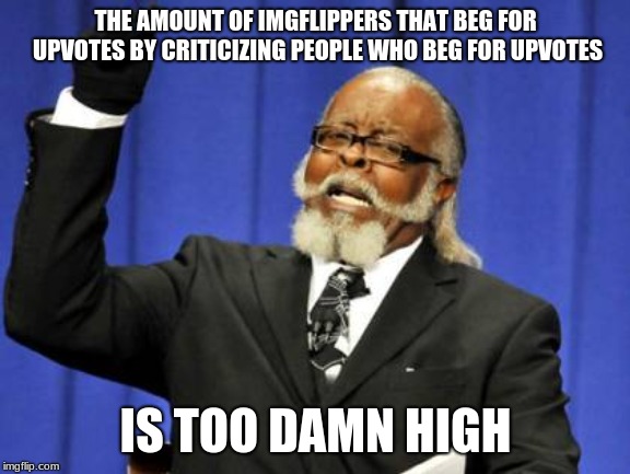 Seriously, it´s just like like begging for upvotes... | THE AMOUNT OF IMGFLIPPERS THAT BEG FOR UPVOTES BY CRITICIZING PEOPLE WHO BEG FOR UPVOTES; IS TOO DAMN HIGH | image tagged in memes,too damn high | made w/ Imgflip meme maker