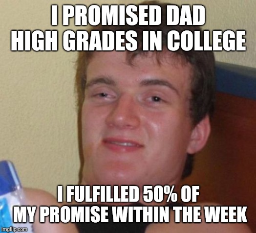 10 Guy Meme | I PROMISED DAD HIGH GRADES IN COLLEGE; I FULFILLED 50% OF MY PROMISE WITHIN THE WEEK | image tagged in memes,10 guy | made w/ Imgflip meme maker