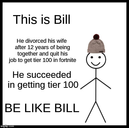Be Like Bill Meme | This is Bill; He divorced his wife after 12 years of being together and quit his job to get tier 100 in fortnite; He succeeded in getting tier 100; BE LIKE BILL | image tagged in memes,be like bill | made w/ Imgflip meme maker