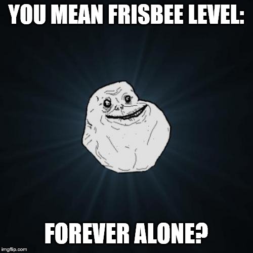Forever Alone Meme | YOU MEAN FRISBEE LEVEL: FOREVER ALONE? | image tagged in memes,forever alone | made w/ Imgflip meme maker