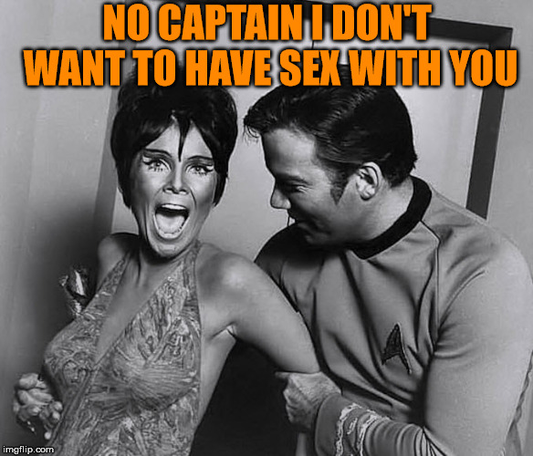 Kirk is always picking up the ladies | NO CAPTAIN I DON'T WANT TO HAVE SEX WITH YOU | image tagged in star trek,captain kirk,women,pickup master | made w/ Imgflip meme maker