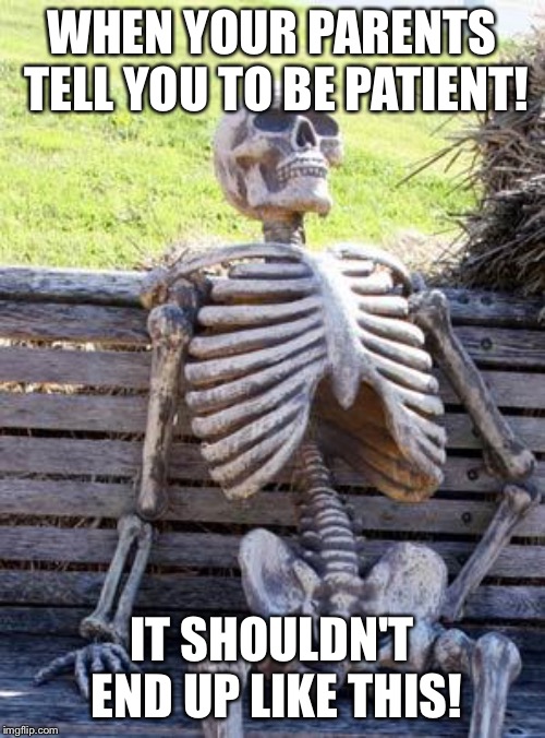 Waiting Skeleton | WHEN YOUR PARENTS TELL YOU TO BE PATIENT! IT SHOULDN'T END UP LIKE THIS! | image tagged in memes,waiting skeleton | made w/ Imgflip meme maker