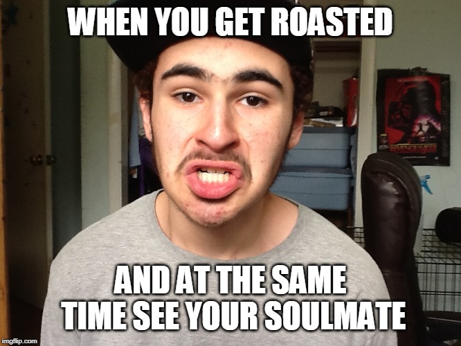 Smog Face | WHEN YOU GET ROASTED; AND AT THE SAME TIME SEE YOUR SOULMATE | image tagged in imgflip humor | made w/ Imgflip meme maker