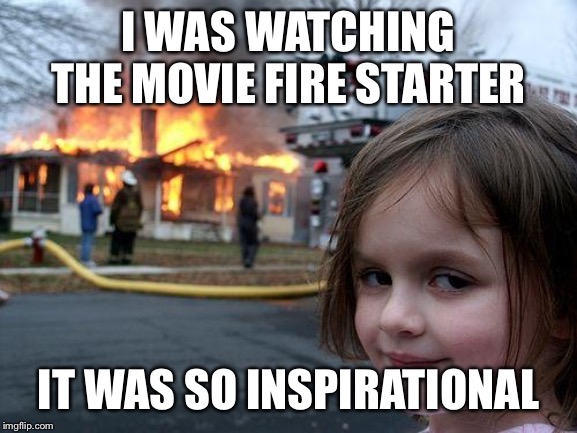 Disaster Girl Meme | I WAS WATCHING THE MOVIE FIRE STARTER; IT WAS SO INSPIRATIONAL | image tagged in memes,disaster girl | made w/ Imgflip meme maker