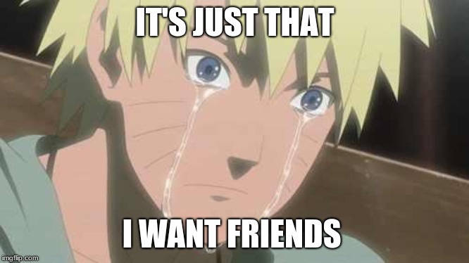IT'S JUST THAT I WANT FRIENDS | image tagged in naruto struggle | made w/ Imgflip meme maker