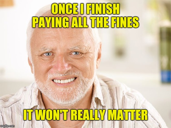 Awkward smiling old man | ONCE I FINISH PAYING ALL THE FINES IT WON'T REALLY MATTER | image tagged in awkward smiling old man | made w/ Imgflip meme maker
