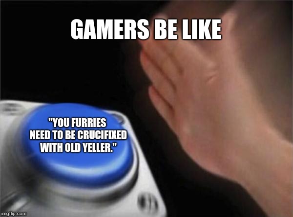 Blank Nut Button Meme | GAMERS BE LIKE; "YOU FURRIES NEED TO BE CRUCIFIXED WITH OLD YELLER." | image tagged in memes,blank nut button | made w/ Imgflip meme maker
