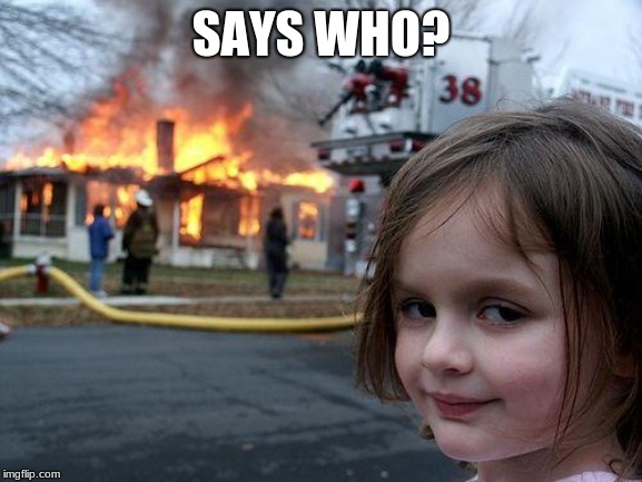 SAYS WHO? | image tagged in memes,disaster girl | made w/ Imgflip meme maker