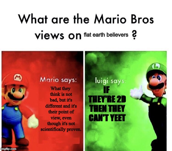 What Are the Mario Bros views on... | flat earth believers; What they think is not bad, but it's different and it's their point of view, even though it's not scientifically proven. IF THEY'RE 2D THEN THEY CAN'T YEET | image tagged in what are the mario bros views on | made w/ Imgflip meme maker