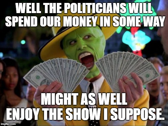 Money Money | WELL THE POLITICIANS WILL SPEND OUR MONEY IN SOME WAY; MIGHT AS WELL ENJOY THE SHOW I SUPPOSE. | image tagged in memes,money money | made w/ Imgflip meme maker