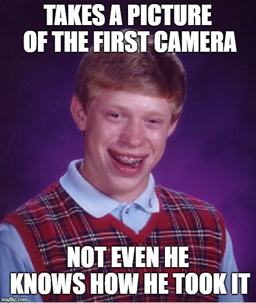 Bad Luck Brian Meme | TAKES A PICTURE OF THE FIRST CAMERA NOT EVEN HE KNOWS HOW HE TOOK IT | image tagged in memes,bad luck brian | made w/ Imgflip meme maker