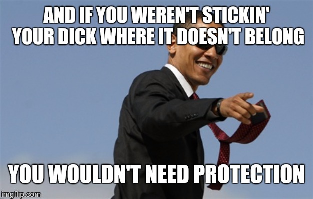 Cool Obama Meme | AND IF YOU WEREN'T STICKIN' YOUR DICK WHERE IT DOESN'T BELONG YOU WOULDN'T NEED PROTECTION | image tagged in memes,cool obama | made w/ Imgflip meme maker