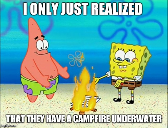 How did I not realize this | I ONLY JUST REALIZED; THAT THEY HAVE A CAMPFIRE UNDERWATER | image tagged in memes,funny,funny memes,spongebob,patrick star,cartoons | made w/ Imgflip meme maker