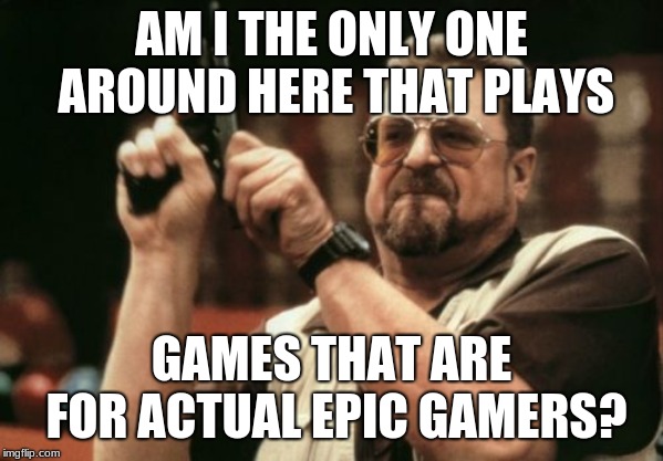Someone needs to do something about all these Nazis! |  AM I THE ONLY ONE AROUND HERE THAT PLAYS; GAMES THAT ARE FOR ACTUAL EPIC GAMERS? | image tagged in memes,am i the only one around here | made w/ Imgflip meme maker